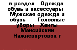  в раздел : Одежда, обувь и аксессуары » Мужская одежда и обувь »  » Головные уборы . Ханты-Мансийский,Нижневартовск г.